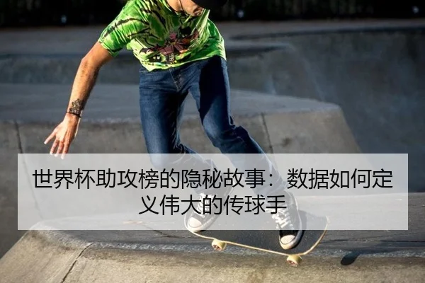 世界杯助攻榜的隐秘故事：数据如何定义伟大的传球手 - manguantiyu